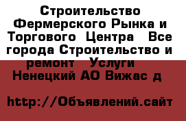 Строительство Фермерского Рынка и Торгового  Центра - Все города Строительство и ремонт » Услуги   . Ненецкий АО,Вижас д.